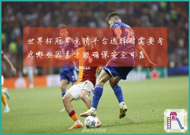 世界杯冠军竞猜平台选择时需要考虑哪些因素才能确保安全可靠