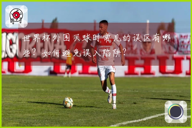 世界杯外围买球时常见的误区有哪些？如何避免误入陷阱？