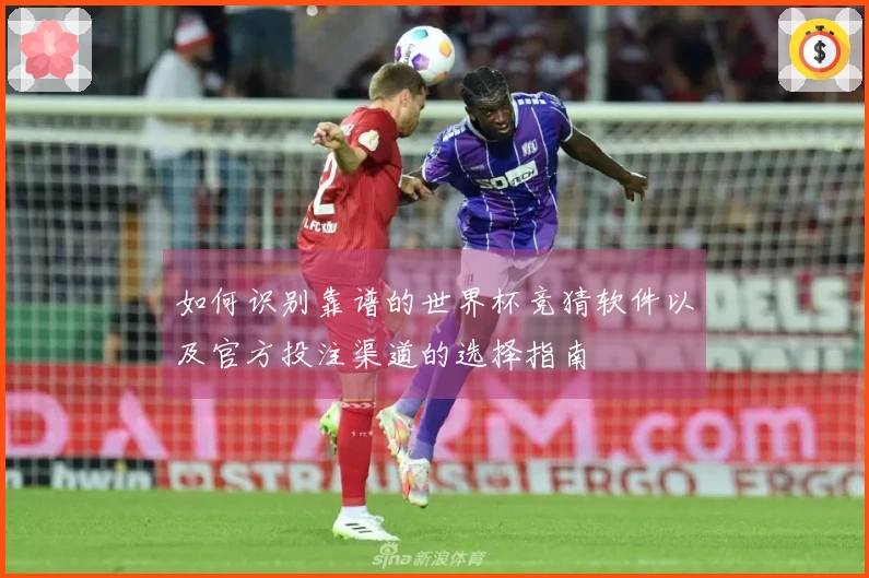 如何识别靠谱的世界杯竞猜软件以及官方投注渠道的选择指南