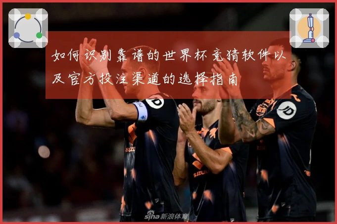 如何识别靠谱的世界杯竞猜软件以及官方投注渠道的选择指南
