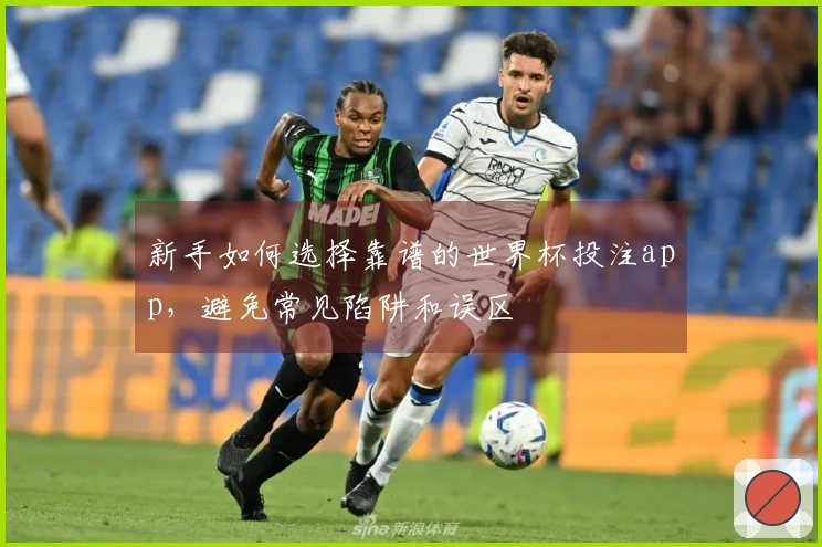 新手如何选择靠谱的世界杯投注app，避免常见陷阱和误区