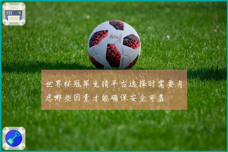 世界杯冠军竞猜平台选择时需要考虑哪些因素才能确保安全可靠