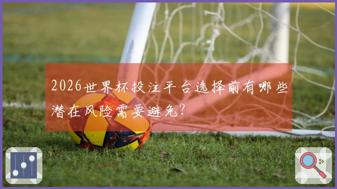 2026世界杯投注平台选择前有哪些潜在风险需要避免?