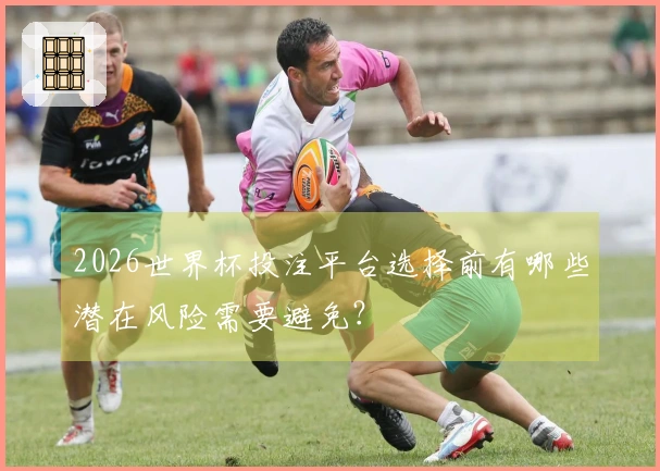 2026世界杯投注平台选择前有哪些潜在风险需要避免？
