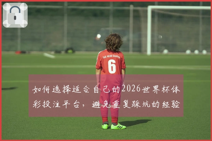 如何选择适合自己的2026世界杯体彩投注平台，避免重复踩坑的经验分享