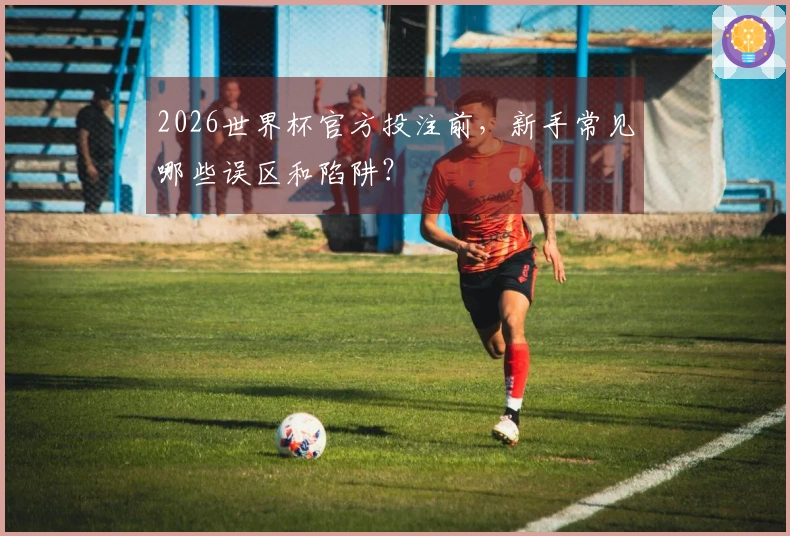 2026世界杯官方投注前,新手常见哪些误区和陷阱?
