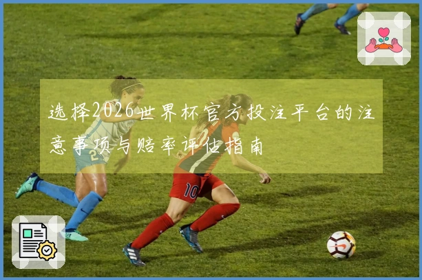 选择2026世界杯官方投注平台的注意事项与赔率评估指南