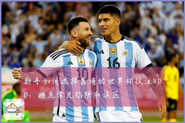 新手如何选择靠谱的世界杯投注app，避免常见陷阱和误区