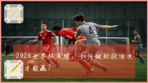 2026世界杯滚球，如何做好投注决策才能赢？