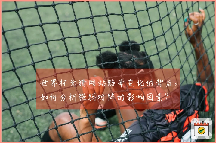 世界杯竞猜网站赔率变化的背后,如何分析强弱对阵的影响因素?